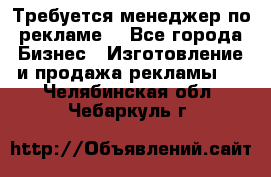 Требуется менеджер по рекламе! - Все города Бизнес » Изготовление и продажа рекламы   . Челябинская обл.,Чебаркуль г.
